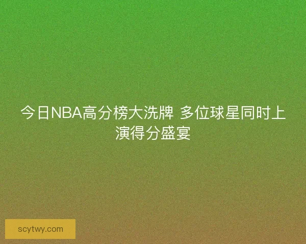今日NBA高分榜大洗牌 多位球星同时上演得分盛宴