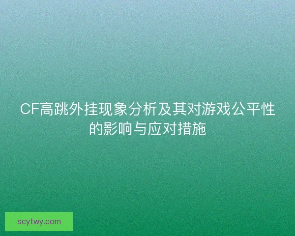 CF高跳外挂现象分析及其对游戏公平性的影响与应对措施