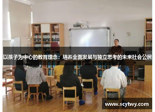 以孩子为中心的教育理念：培养全面发展与独立思考的未来社会公民