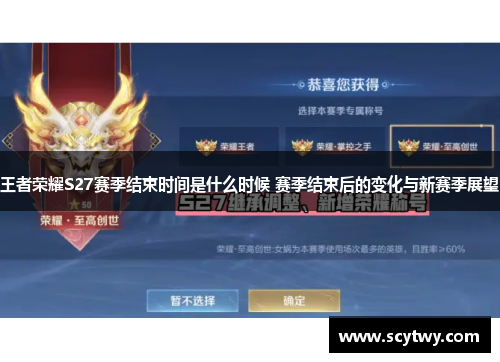 王者荣耀S27赛季结束时间是什么时候 赛季结束后的变化与新赛季展望